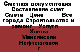 Сметная документация. Составление смет. Смета › Цена ­ 500 - Все города Строительство и ремонт » Услуги   . Ханты-Мансийский,Нефтеюганск г.